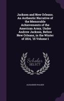 Jackson and New Orleans. An Authentic Narrative of the Memorable Achievements of the American Army, Under Andrew Jackson, Before New Orleans, in the Winter of 1814, '15 Volume 1 135964718X Book Cover