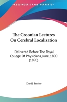 The Croonian Lectures On Cerebral Localization: Delivered Before The Royal College Of Physicians, June, 1800 1165083884 Book Cover