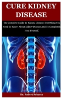 Cure Kidney Disease: The Complete Guide To Kidney Disease: Everything You Need To Know About Kidney Disease And To Completely Heal Yourself B08M8PK591 Book Cover