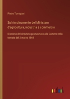Sul riordinamento del Ministero d'agricoltura, industria e commercio: Discorso del deputato pronunziato alla Camera nella tornata del 2 marzo 1869 (Italian Edition) 3385083761 Book Cover