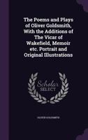 The Poems and Plays of Oliver Goldsmith with the Addition of the Vicar of Wakefield, Memoir, Etc. ... 1143901657 Book Cover
