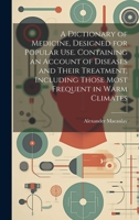 A Dictionary of Medicine, Designed for Popular use. Containing an Account of Diseases and Their Treatment, Including Those Most Frequent in Warm Climates 1020816449 Book Cover
