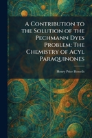 A Contribution to the Solution of the Pechmann Dyes Problem: The Chemistry of Acyl Paraquinones 1025574648 Book Cover