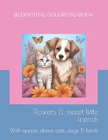 BLOOMING COLORING BOOK - Flowers & sweet little friends: With quotes about cats, dogs & birds B0CHL7M2TS Book Cover