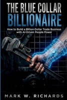 THE BLUE-COLLAR BILLIONAIRE: How to Build a Billion-Dollar Trade Business with AI-Driven People Power B0GVY1K7CS Book Cover