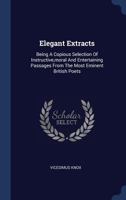 Elegant Extracts: Being a Copious Selection of Instructive, Moral and Entertaining Passages from the Most Eminent British Poets 1377085058 Book Cover