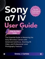 Sony a7 IV User Guide: The Essential Guide to Mastering the Sony Mirrorless Camera with Advanced Autofocus, Stunning 4K Video, and Professional-Level Photography Features B0FTV46LZ9 Book Cover