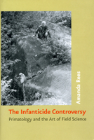 The Infanticide Controversy: Primatology and the Art of Field Science 0226707113 Book Cover