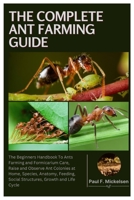 The Complete Ant Farming Guide: The Beginners Handbook To Ants Farming and Formicarium Care, Raise and Observe Ant Colonies at Home, Species, Anatomy, Feeding, Social Structure, Growth, and Life Cycle B0FKZ36YRJ Book Cover