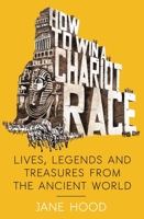 How to Win a Roman Chariot Race, Lives, Legends & Treasures from the Ancient World 1848319460 Book Cover