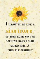 I Want to Be Like a Sunflower; So That Even on the Darkest Days I Will Stand Tall and Find the Sunlight: Blank Lined Notebook Journal Diary Composition Notepad 120 Pages 6x9 Paperback ( Flowers ) Yell 1093749539 Book Cover