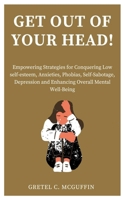 GET OUT OF YOUR HEAD!: Empowering Strategies for Conquering Low self-esteem, Anxieties, Phobias, Self-Sabotage, Depression and Enhancing Overall Mental Well-Being B0CR3JJBVK Book Cover