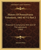 History of Pennsylvania Volunteers, 1861-65 V2 Part 2: Prepared in Compliance with Acts of the Legislature 0548810532 Book Cover