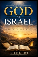 The God of Israel: From Creation to Christ: The Biblical Revelation of the One True God B0GZD8LW4S Book Cover