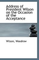 Address of President Wilson on the Occasion of the acceptance 1110808682 Book Cover