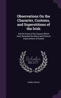 Observations on the Character, Customs, and Superstitions of the Irish; and on Some of the Causes Which Have Retarded the Moral and Political Improvement of Ireland 1241419019 Book Cover