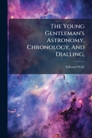 The Young Gentleman's Astronomy, Chronology, And Dialling,: Containing Such Elements Of The Said Arts Or Sciences, As Are Most Useful And Easy To Be Known 1179291131 Book Cover