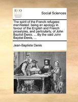 The spirit of the French refugees manifested: being an apology in favour of the English and French proselytes, and particularly, of John Baptist Denis. ... By the said John Baptist Denis, ... 1170656390 Book Cover