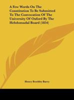 A Few Words On The Constitution To Be Submitted To The Convocation Of The University Of Oxford By The Hebdomadal Board 1169388108 Book Cover