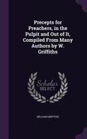 Precepts for Preachers, in the Pulpit and Out of It, Compiled from Many Authors by W. Griffiths 1356807151 Book Cover