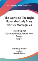 The Works Of The Right Honorable Lady Mary Wortley Montagu V3: Including Her Correspondence, Poems And Essays 0548798958 Book Cover