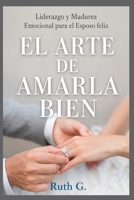EL ARTE DE AMARLA BIEN: Liderazgo y madurez emocional para el esposo feliz (Spanish Edition) B0HH6KW82C Book Cover