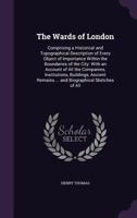 The Wards of London: Comprising a Historical and Topographical Description of Every Object of Importance Within the Boundaries of the City. with an ... Remains ... and Biographical Sketches of All 1343568013 Book Cover