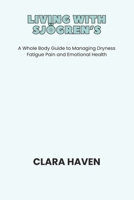LIVING WITH SJÖGREN’S: A Whole Body Guide to Managing Dryness Fatigue Pain and Emotional Health B0GPQJ75PH Book Cover