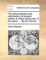 The Advancement and Reformation of Modern Poetry. A Critical Discourse. In two Parts. ... By Mr Dennis 1140806513 Book Cover
