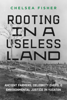 Rooting in a Useless Land: Ancient Farmers, Celebrity Chefs, and Environmental Justice in Yucatan 0520395875 Book Cover