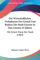 Die Wirtschaftlichen Verhaltnisse Des Grund Und Bodens Der Stadt Giessen In Den Letzten 25 Jahren: Mit Einem Plane Der Stadt (1903) 1168341671 Book Cover