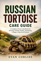 Russian Tortoise Care Guide: A Complete Owner’s Handbook for Housing, Feeding, Health, and Raising a Happy, Long-Lived Tortoise B0GZN7BLH9 Book Cover