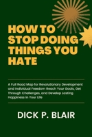 HOW TO STOP DOING THINGS YOU HATE: A Full Road Map for Revolutionary Development and Individual Freedom Reach Your Goals, Get Through Challenges, and Develop Lasting Happiness in Your Life B0CRZ3HMJ2 Book Cover