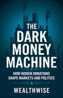 The Dark Money Machine: How Hidden Donations Shape Markets and Politics (Dark Money: Unveiling Hidden Political and Financial Networks) B0DXHFR214 Book Cover