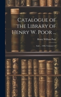 Catalogue of the Library of Henry W. Poor ...: Sold ... 1908, Volumes 1-2 1020331666 Book Cover
