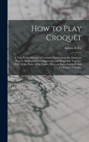 How to Play Croquêt: A new Pocket Manual of Complete Instructions for American Players, Illustrated With Engravings and Diagrams, Together With all ... on Parlor Croquêt, and A Glossary of Terms. 101923606X Book Cover
