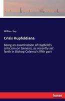 Crisis Hupfeldiana: Being an examination of Hupfeld's criticism on Genesis, as recently set forth in Bishop Colenso's Fifth part 3337381545 Book Cover