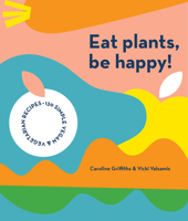 Eat Plants, Be Happy! : 130 Simple Vegan and Vegetarian Recipes 1925811646 Book Cover