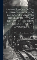 Annual Report Of The Assessed Valuation Of Railroad Property In The State Of Iowa, As Fixed By The Executive Council Of The State ..., Volumes 43-49 1020970545 Book Cover