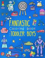 Fantastic Coloring Book for Toddler Boys: Preschool Activity Book for Kids Ages 2-4, with Coloring Pages of Toys, Animals, Trucks, Robots, and All Little Boy's Favorite Things! 1546634266 Book Cover