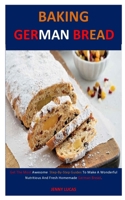 Baking German Bread: Get The Most Awesome Step-By-Step Guides To Make A Wonderful Nutritious And Fresh Homemade German Bread. B086FX8QQD Book Cover