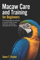 Macaw Care and Training for Beginners: The Ultimate Starter Guide to Taming, Feeding, Housing, Bonding, and Raising a Healthy Happy Pet Macaw B0H1WDFQ5K Book Cover