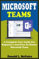 MICROSOFT TEAMS: A Complete User Guide For Beginner And Pros To Master Microsoft Team In The Office 365 Suite And Mobile Device Like Android And Ios Devices With Actual Screenshot, Tips, Tricks B08CWD66Y7 Book Cover