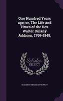 One Hundred Years Ago; Or, the Life and Times of the REV. Walter Dulany Addison, 1769-1848; 1346755213 Book Cover
