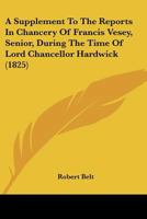 A Supplement To The Reports In Chancery Of Francis Vesey, Senior, During The Time Of Lord Chancellor Hardwick 1164552368 Book Cover