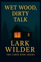 Wet Wood, Dirty Talk: When the Storm Breaks, So Does the Past (The Cabin Kink Series) B0FHBZWVM2 Book Cover