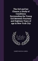 The Girl And Her Chance: A Study Of Conditions Surrounding The Young Girl Between Fourteen And Eighteen Years Of Age In New York City (1914) 1437037844 Book Cover