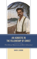 An Agnostic in the Fellowship of Christ: The Ethical Mysticism of Albert Schweitzer 197870156X Book Cover