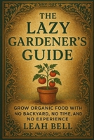 THE LAZY GARDENER'S GUIDE: Grow Organic Food With No Backyard, No Time, and No Experience B0F2N9KP8F Book Cover