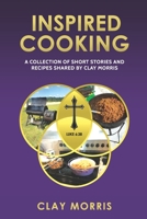 Inspired Cooking: A Collection of Short Stories and Recipes Shared by Clay Morris B091NQJM51 Book Cover